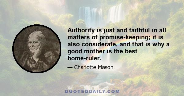 Authority is just and faithful in all matters of promise-keeping; it is also considerate, and that is why a good mother is the best home-ruler.