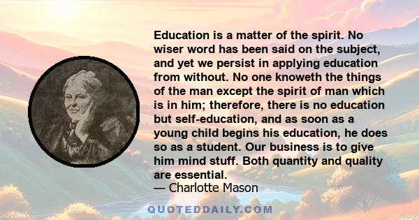 Education is a matter of the spirit. No wiser word has been said on the subject, and yet we persist in applying education from without. No one knoweth the things of the man except the spirit of man which is in him;