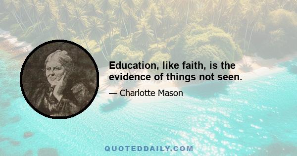 Education, like faith, is the evidence of things not seen.