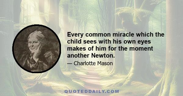 Every common miracle which the child sees with his own eyes makes of him for the moment another Newton.