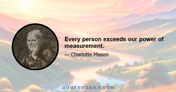 Every person exceeds our power of measurement.