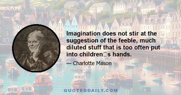 Imagination does not stir at the suggestion of the feeble, much diluted stuff that is too often put into childrens hands.