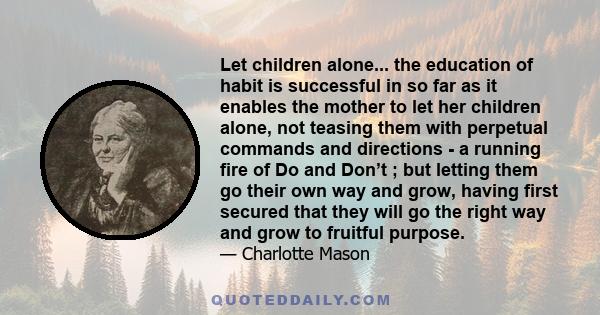 Let children alone... the education of habit is successful in so far as it enables the mother to let her children alone, not teasing them with perpetual commands and directions - a running fire of Do and Don’t ; but