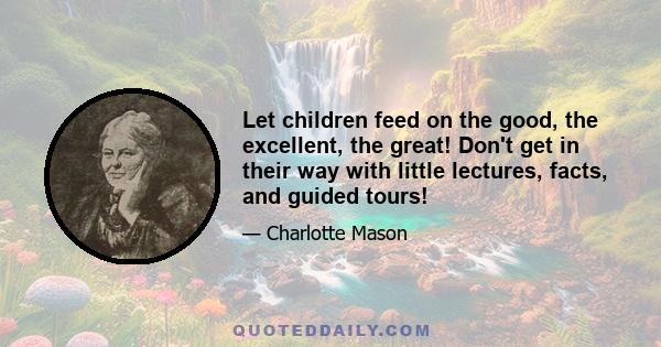 Let children feed on the good, the excellent, the great! Don't get in their way with little lectures, facts, and guided tours!