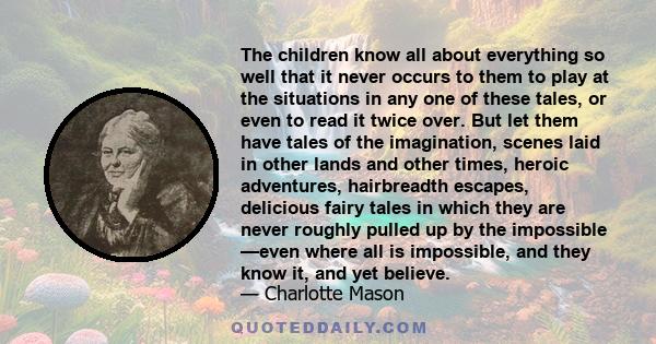 The children know all about everything so well that it never occurs to them to play at the situations in any one of these tales, or even to read it twice over. But let them have tales of the imagination, scenes laid in