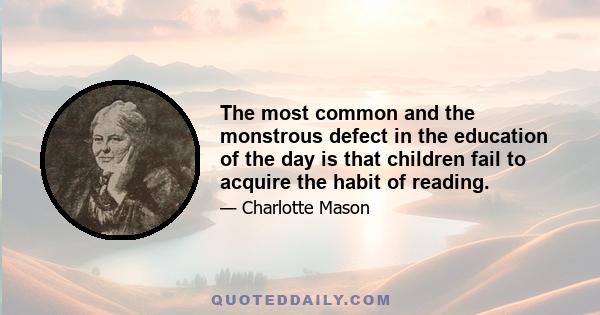 The most common and the monstrous defect in the education of the day is that children fail to acquire the habit of reading.