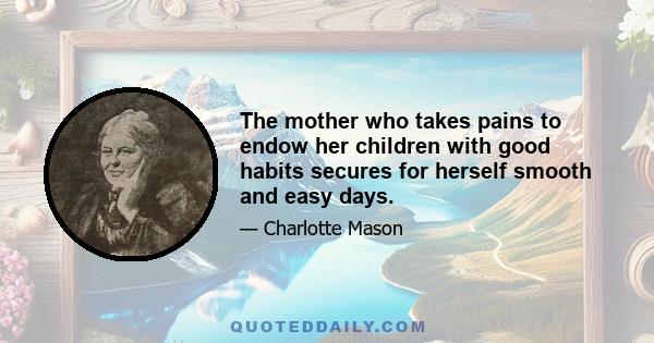 The mother who takes pains to endow her children with good habits secures for herself smooth and easy days.