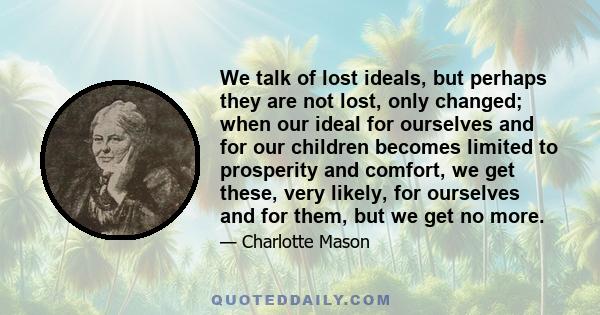 We talk of lost ideals, but perhaps they are not lost, only changed; when our ideal for ourselves and for our children becomes limited to prosperity and comfort, we get these, very likely, for ourselves and for them,