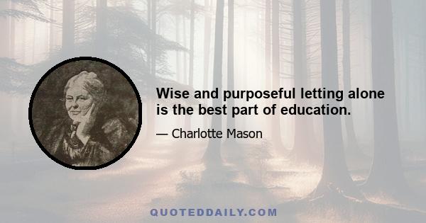 Wise and purposeful letting alone is the best part of education.