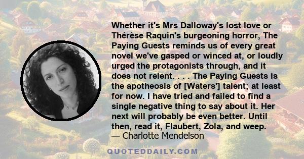 Whether it's Mrs Dalloway's lost love or Thérèse Raquin's burgeoning horror, The Paying Guests reminds us of every great novel we've gasped or winced at, or loudly urged the protagonists through, and it does not relent. 