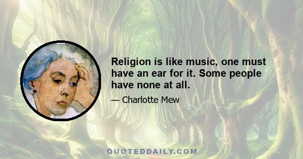 Religion is like music, one must have an ear for it. Some people have none at all.