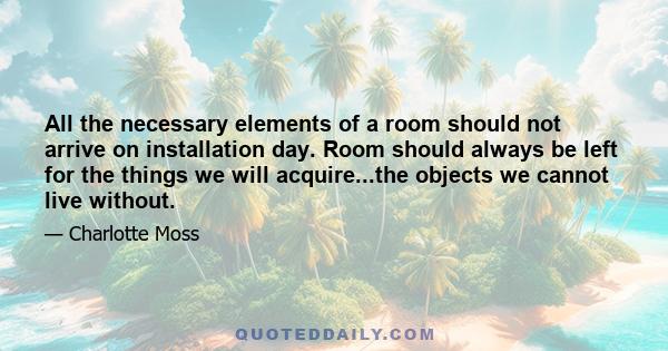 All the necessary elements of a room should not arrive on installation day. Room should always be left for the things we will acquire...the objects we cannot live without.