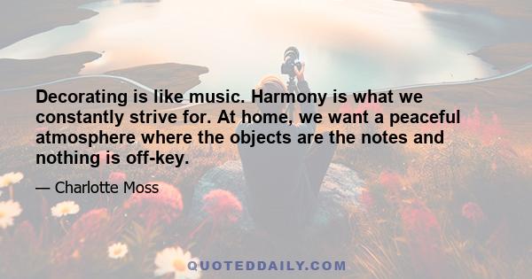 Decorating is like music. Harmony is what we constantly strive for. At home, we want a peaceful atmosphere where the objects are the notes and nothing is off-key.