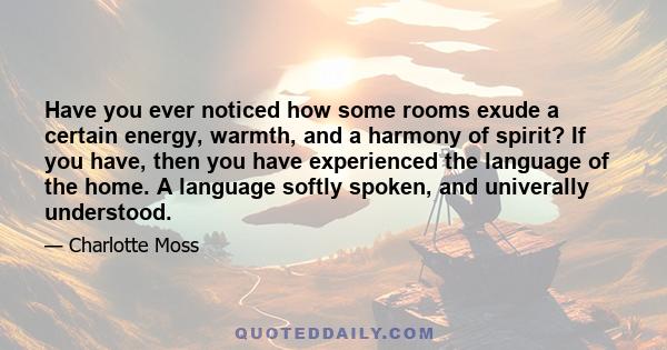 Have you ever noticed how some rooms exude a certain energy, warmth, and a harmony of spirit? If you have, then you have experienced the language of the home. A language softly spoken, and univerally understood.