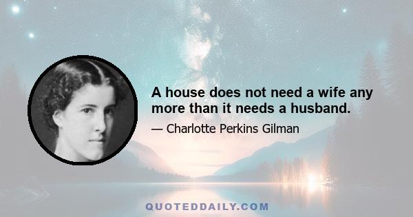 A house does not need a wife any more than it needs a husband.