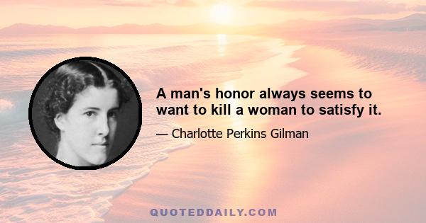 A man's honor always seems to want to kill a woman to satisfy it.