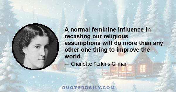 A normal feminine influence in recasting our religious assumptions will do more than any other one thing to improve the world.