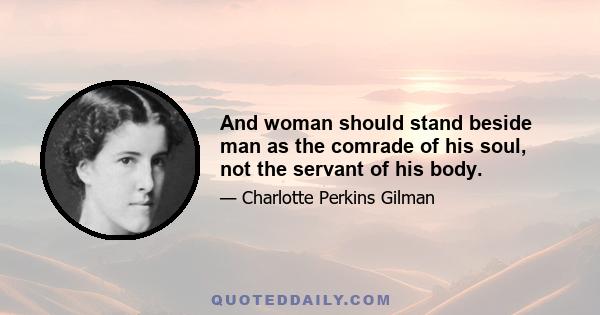 And woman should stand beside man as the comrade of his soul, not the servant of his body.