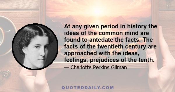 At any given period in history the ideas of the common mind are found to antedate the facts. The facts of the twentieth century are approached with the ideas, feelings, prejudices of the tenth.