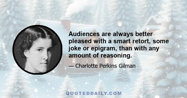 Audiences are always better pleased with a smart retort, some joke or epigram, than with any amount of reasoning.