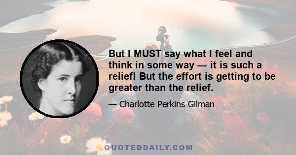 But I MUST say what I feel and think in some way — it is such a relief! But the effort is getting to be greater than the relief.