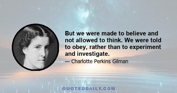 But we were made to believe and not allowed to think. We were told to obey, rather than to experiment and investigate.