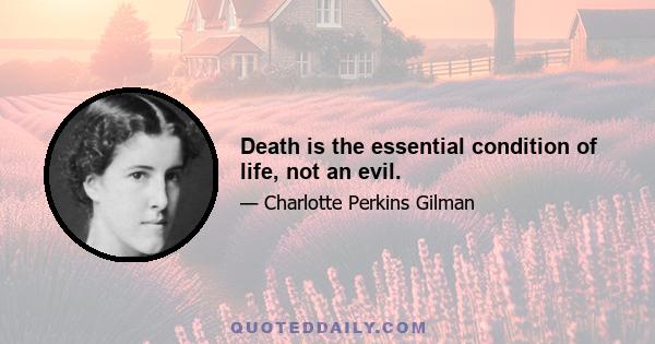 Death is the essential condition of life, not an evil.