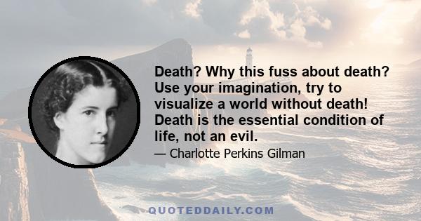 Death? Why this fuss about death? Use your imagination, try to visualize a world without death! Death is the essential condition of life, not an evil.