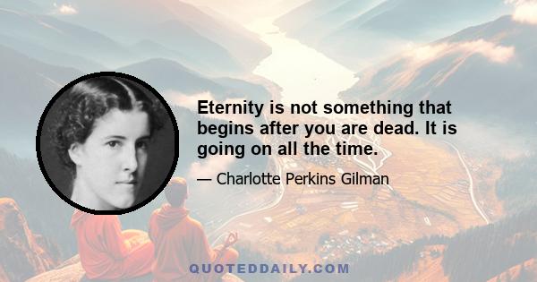 Eternity is not something that begins after you are dead. It is going on all the time.