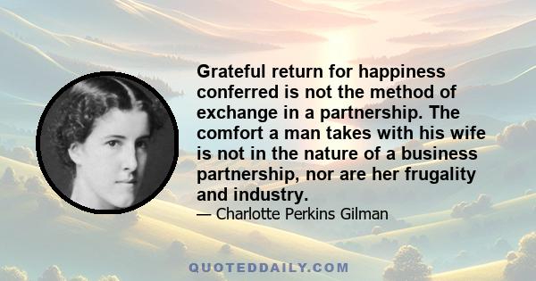 Grateful return for happiness conferred is not the method of exchange in a partnership. The comfort a man takes with his wife is not in the nature of a business partnership, nor are her frugality and industry.