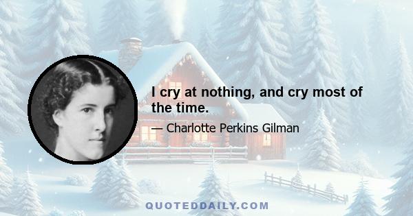 I cry at nothing, and cry most of the time.