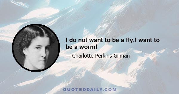 I do not want to be a fly,I want to be a worm!