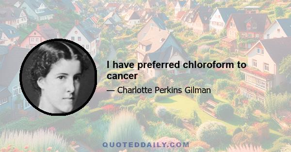 I have preferred chloroform to cancer