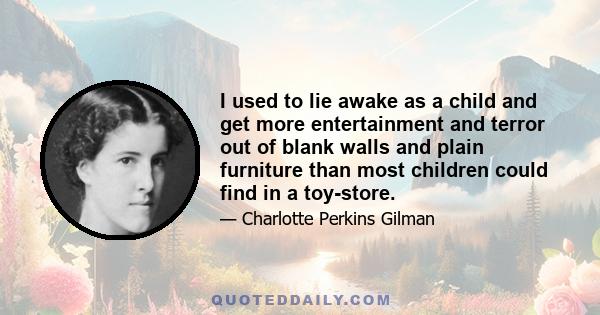 I used to lie awake as a child and get more entertainment and terror out of blank walls and plain furniture than most children could find in a toy-store.