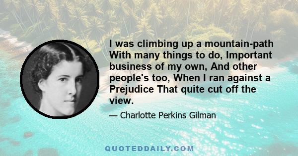 I was climbing up a mountain-path With many things to do, Important business of my own, And other people's too, When I ran against a Prejudice That quite cut off the view.