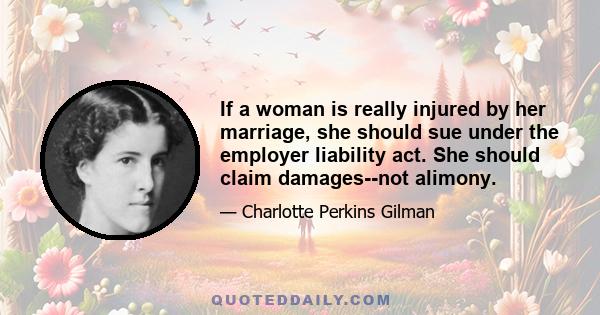 If a woman is really injured by her marriage, she should sue under the employer liability act. She should claim damages--not alimony.