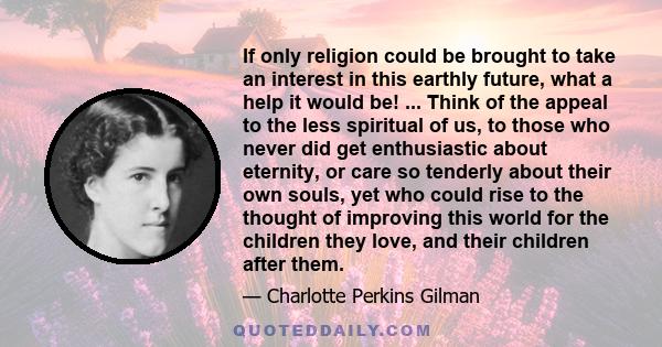 If only religion could be brought to take an interest in this earthly future, what a help it would be! ... Think of the appeal to the less spiritual of us, to those who never did get enthusiastic about eternity, or care 