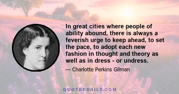 In great cities where people of ability abound, there is always a feverish urge to keep ahead, to set the pace, to adopt each new fashion in thought and theory as well as in dress - or undress.