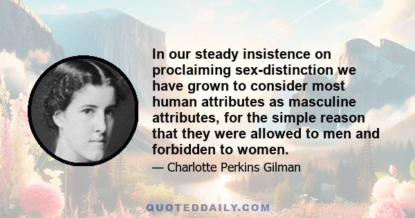 In our steady insistence on proclaiming sex-distinction we have grown to consider most human attributes as masculine attributes, for the simple reason that they were allowed to men and forbidden to women.