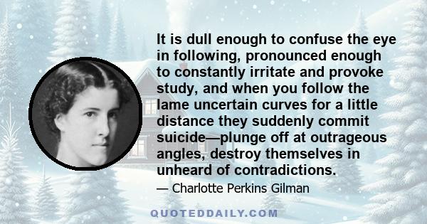 It is dull enough to confuse the eye in following, pronounced enough to constantly irritate and provoke study, and when you follow the lame uncertain curves for a little distance they suddenly commit suicide—plunge off