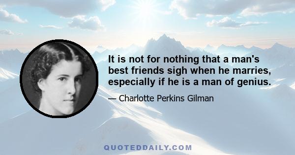 It is not for nothing that a man's best friends sigh when he marries, especially if he is a man of genius.