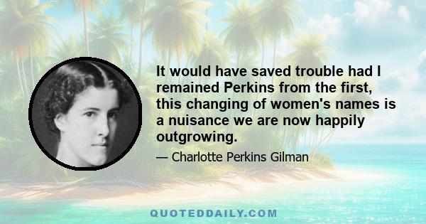 It would have saved trouble had I remained Perkins from the first, this changing of women's names is a nuisance we are now happily outgrowing.