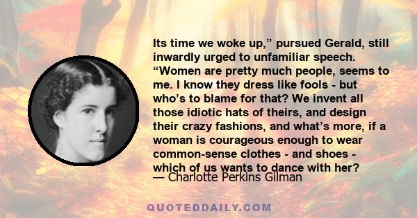 Its time we woke up,” pursued Gerald, still inwardly urged to unfamiliar speech. “Women are pretty much people, seems to me. I know they dress like fools - but who’s to blame for that? We invent all those idiotic hats