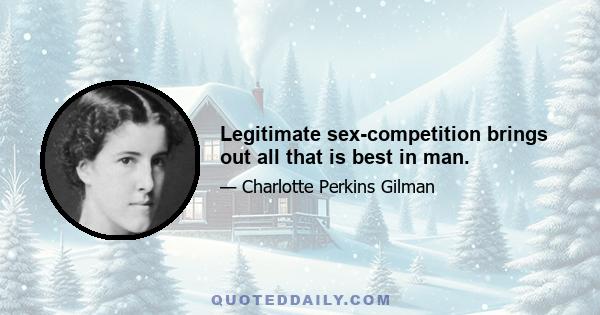 Legitimate sex-competition brings out all that is best in man.