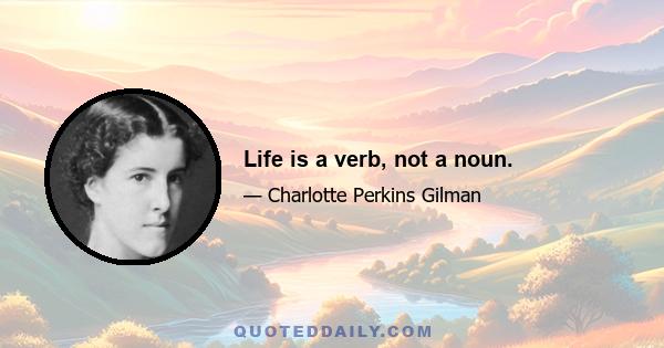 Life is a verb, not a noun.