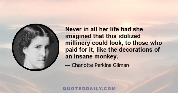 Never in all her life had she imagined that this idolized millinery could look, to those who paid for it, like the decorations of an insane monkey.