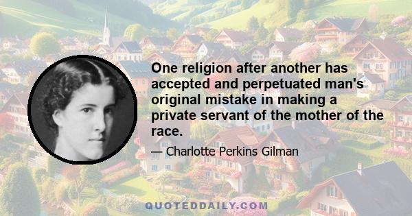 One religion after another has accepted and perpetuated man's original mistake in making a private servant of the mother of the race.