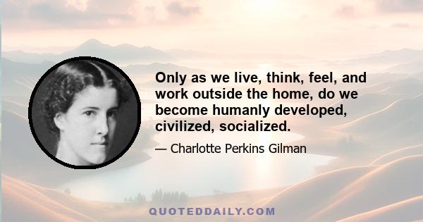 Only as we live, think, feel, and work outside the home, do we become humanly developed, civilized, socialized.