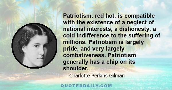 Patriotism, red hot, is compatible with the existence of a neglect of national interests, a dishonesty, a cold indifference to the suffering of millions. Patriotism is largely pride, and very largely combativeness.