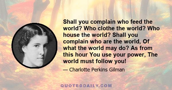 Shall you complain who feed the world? Who clothe the world? Who house the world? Shall you complain who are the world, Of what the world may do? As from this hour You use your power, The world must follow you!